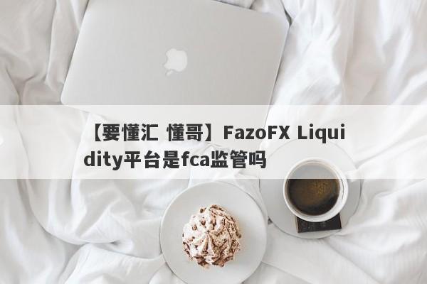 【要懂汇 懂哥】FazoFX Liquidity平台是fca监管吗
-第1张图片-要懂汇圈网