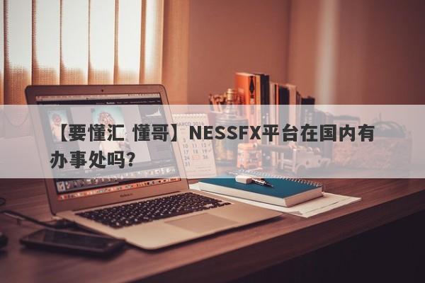 【要懂汇 懂哥】NESSFX平台在国内有办事处吗？
-第1张图片-要懂汇圈网