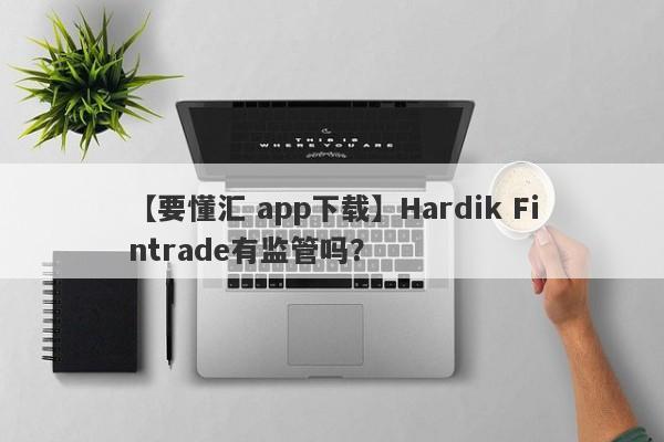 【要懂汇 app下载】Hardik Fintrade有监管吗？
-第1张图片-要懂汇圈网