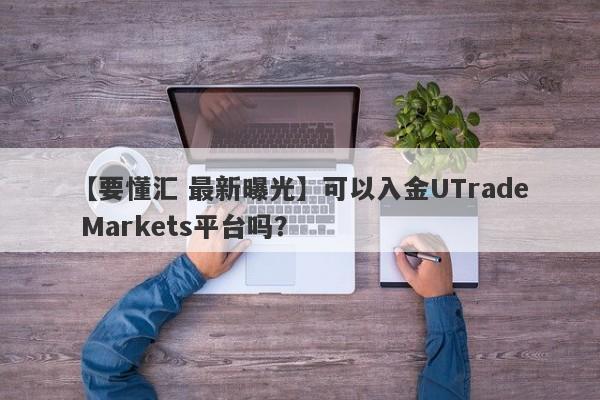 【要懂汇 最新曝光】可以入金UTrade Markets平台吗？
-第1张图片-要懂汇圈网