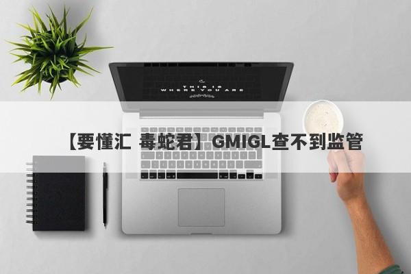 【要懂汇 毒蛇君】GMIGL查不到监管
-第1张图片-要懂汇圈网