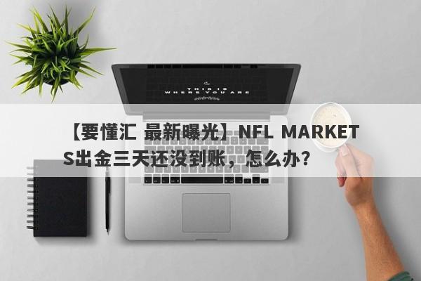 【要懂汇 最新曝光】NFL MARKETS出金三天还没到账，怎么办？
-第1张图片-要懂汇圈网