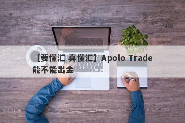 【要懂汇 真懂汇】Apolo Trade能不能出金
-第1张图片-要懂汇圈网