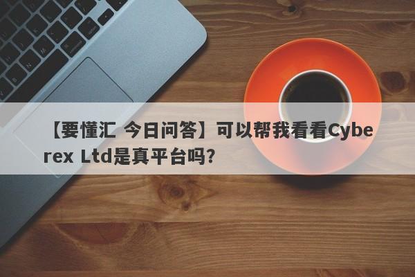 【要懂汇 今日问答】可以帮我看看Cyberex Ltd是真平台吗？
-第1张图片-要懂汇圈网