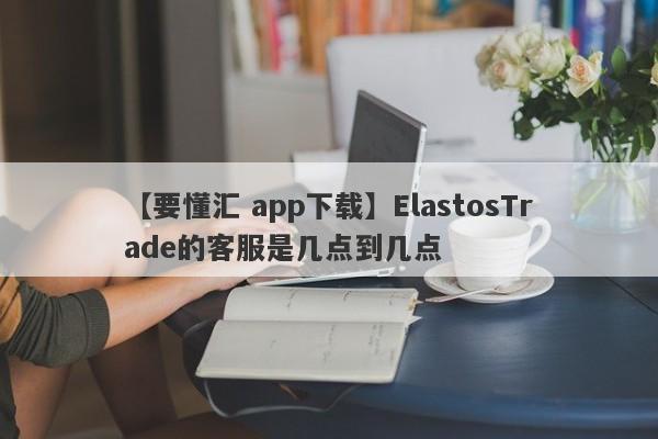 【要懂汇 app下载】ElastosTrade的客服是几点到几点
-第1张图片-要懂汇圈网