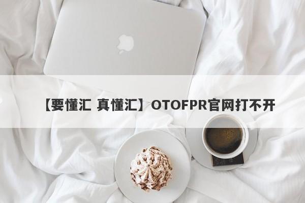 【要懂汇 真懂汇】OTOFPR官网打不开
-第1张图片-要懂汇圈网