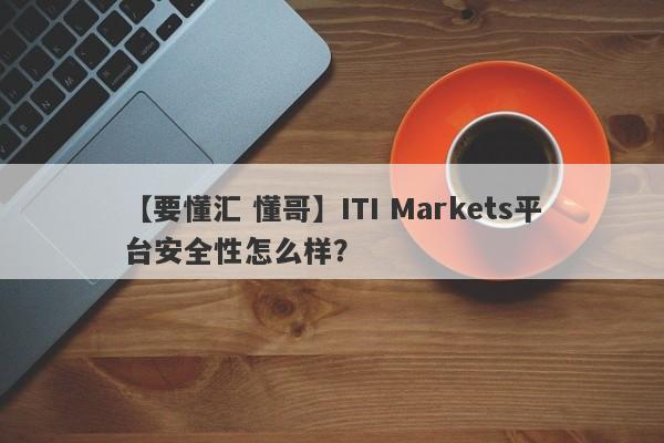 【要懂汇 懂哥】ITI Markets平台安全性怎么样？
-第1张图片-要懂汇圈网