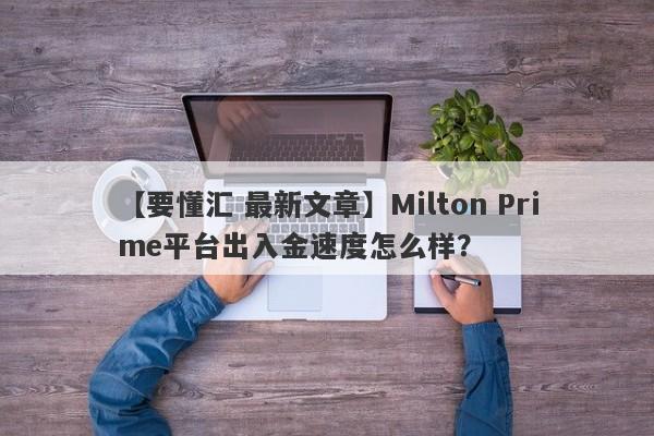 【要懂汇 最新文章】Milton Prime平台出入金速度怎么样？
-第1张图片-要懂汇圈网