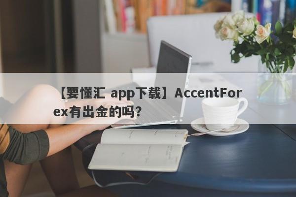 【要懂汇 app下载】AccentForex有出金的吗？
-第1张图片-要懂汇圈网