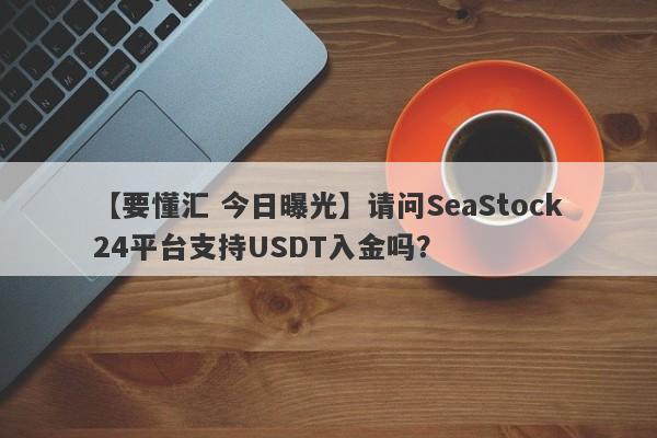 【要懂汇 今日曝光】请问SeaStock24平台支持USDT入金吗？
-第1张图片-要懂汇圈网