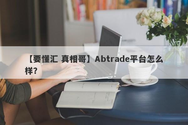 【要懂汇 真相哥】Abtrade平台怎么样？
-第1张图片-要懂汇圈网