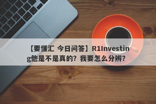 【要懂汇 今日问答】R1Investing他是不是真的？我要怎么分辨？
-第1张图片-要懂汇圈网