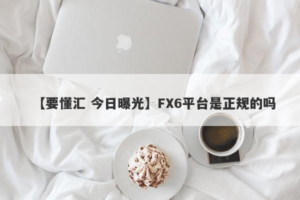 【要懂汇 今日曝光】FX6平台是正规的吗
-第1张图片-要懂汇圈网