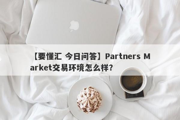 【要懂汇 今日问答】Partners Market交易环境怎么样？
-第1张图片-要懂汇圈网