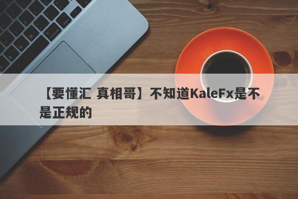 【要懂汇 真相哥】不知道KaleFx是不是正规的
-第1张图片-要懂汇圈网