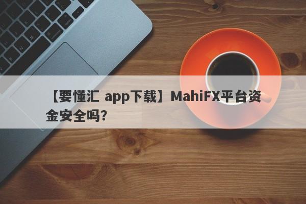 【要懂汇 app下载】MahiFX平台资金安全吗？
-第1张图片-要懂汇圈网