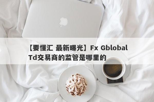 【要懂汇 最新曝光】Fx Gblobal Td交易商的监管是哪里的
-第1张图片-要懂汇圈网