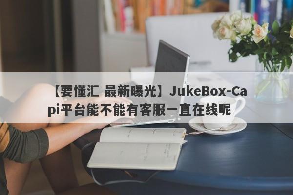 【要懂汇 最新曝光】JukeBox-Capi平台能不能有客服一直在线呢
-第1张图片-要懂汇圈网