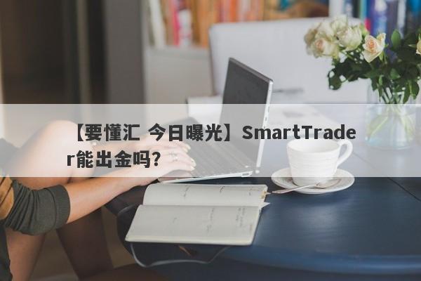 【要懂汇 今日曝光】SmartTrader能出金吗？
-第1张图片-要懂汇圈网