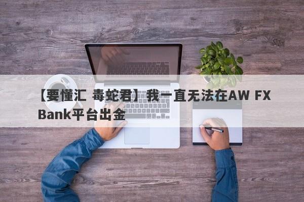 【要懂汇 毒蛇君】我一直无法在AW FX Bank平台出金
-第1张图片-要懂汇圈网