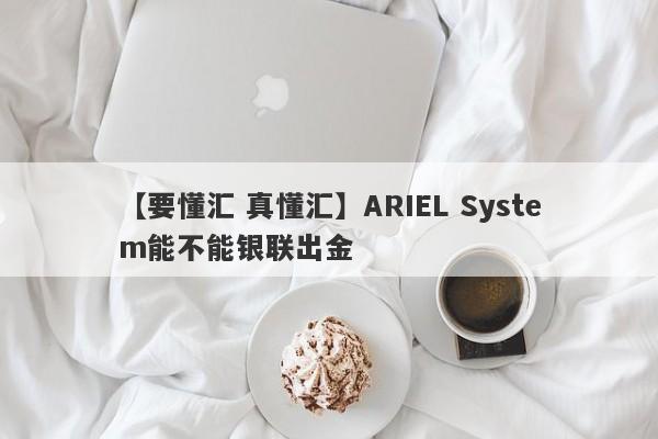 【要懂汇 真懂汇】ARIEL System能不能银联出金
-第1张图片-要懂汇圈网