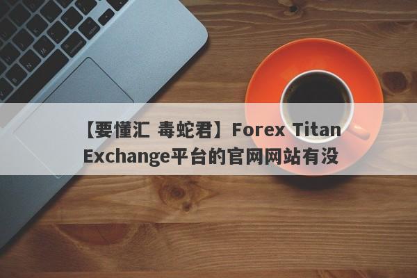 【要懂汇 毒蛇君】Forex Titan Exchange平台的官网网站有没
-第1张图片-要懂汇圈网