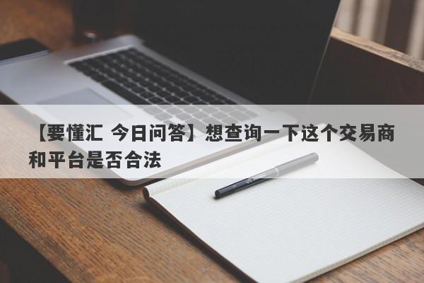 【要懂汇 今日问答】想查询一下这个交易商和平台是否合法
-第1张图片-要懂汇圈网