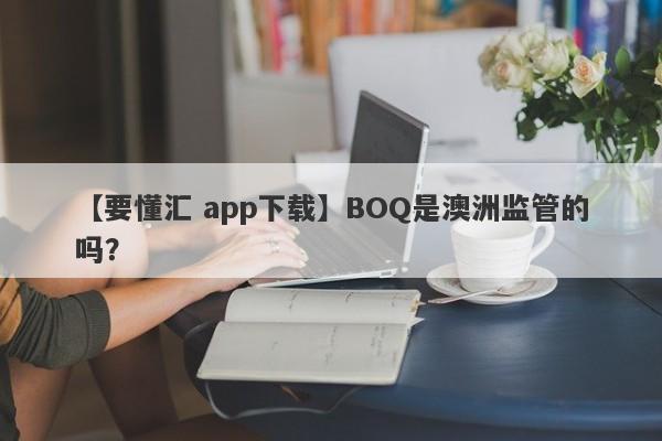 【要懂汇 app下载】BOQ是澳洲监管的吗？
-第1张图片-要懂汇圈网