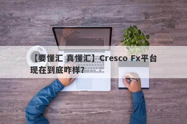 【要懂汇 真懂汇】Cresco Fx平台现在到底咋样？
-第1张图片-要懂汇圈网