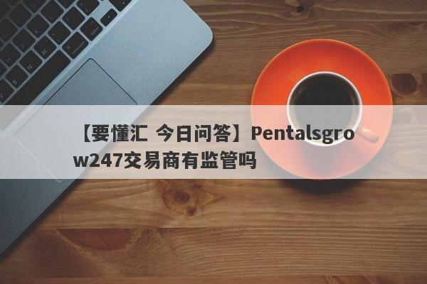 【要懂汇 今日问答】Pentalsgrow247交易商有监管吗
-第1张图片-要懂汇圈网