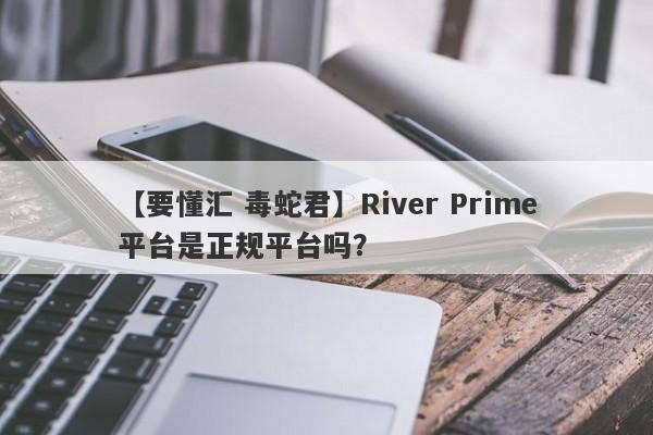 【要懂汇 毒蛇君】River Prime平台是正规平台吗？
-第1张图片-要懂汇圈网