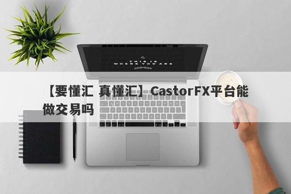 【要懂汇 真懂汇】CastorFX平台能做交易吗
-第1张图片-要懂汇圈网