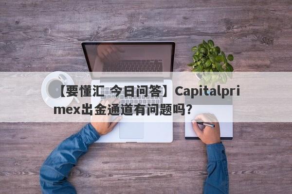 【要懂汇 今日问答】Capitalprimex出金通道有问题吗？
-第1张图片-要懂汇圈网