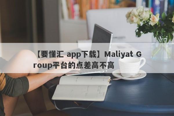 【要懂汇 app下载】Maliyat Group平台的点差高不高
-第1张图片-要懂汇圈网