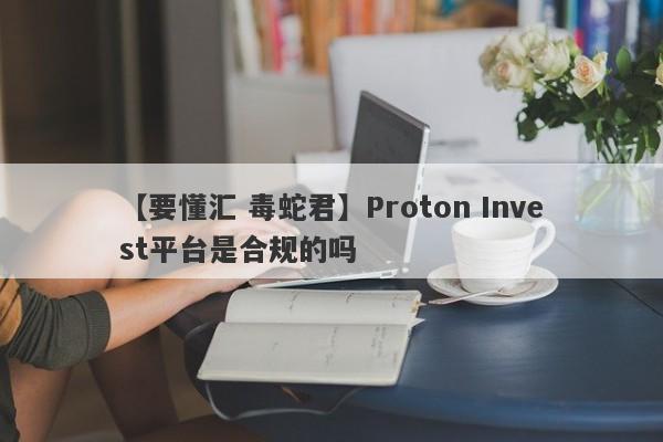 【要懂汇 毒蛇君】Proton Invest平台是合规的吗
-第1张图片-要懂汇圈网