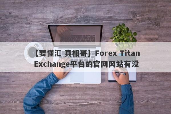 【要懂汇 真相哥】Forex Titan Exchange平台的官网网站有没
-第1张图片-要懂汇圈网