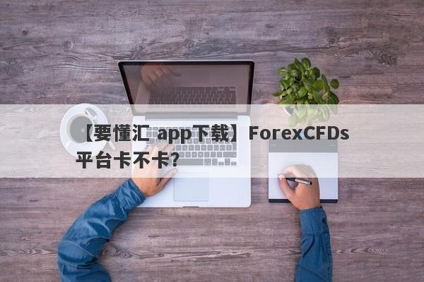 【要懂汇 app下载】ForexCFDs平台卡不卡？
-第1张图片-要懂汇圈网