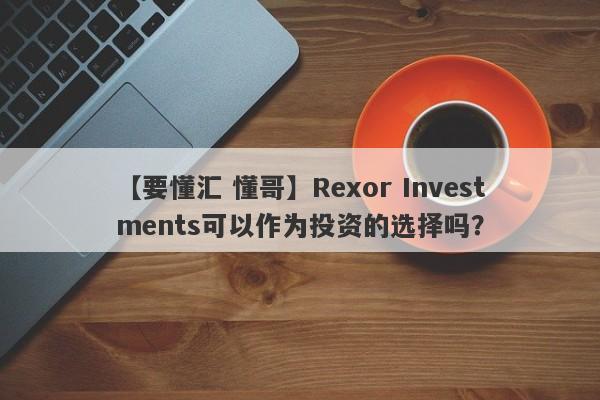 【要懂汇 懂哥】Rexor Investments可以作为投资的选择吗？
-第1张图片-要懂汇圈网