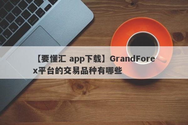 【要懂汇 app下载】GrandForex平台的交易品种有哪些
-第1张图片-要懂汇圈网