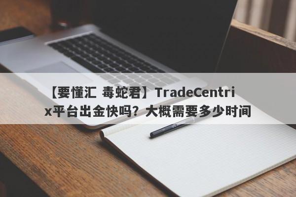 【要懂汇 毒蛇君】TradeCentrix平台出金快吗？大概需要多少时间
-第1张图片-要懂汇圈网