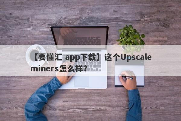 【要懂汇 app下载】这个Upscaleminers怎么样？
-第1张图片-要懂汇圈网