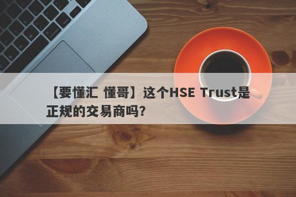 【要懂汇 懂哥】这个HSE Trust是正规的交易商吗？
-第1张图片-要懂汇圈网