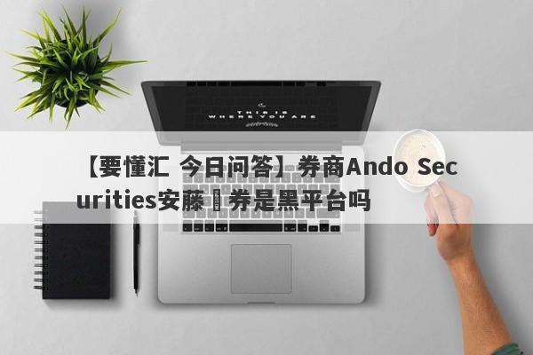 【要懂汇 今日问答】券商Ando Securities安藤証券是黑平台吗
-第1张图片-要懂汇圈网