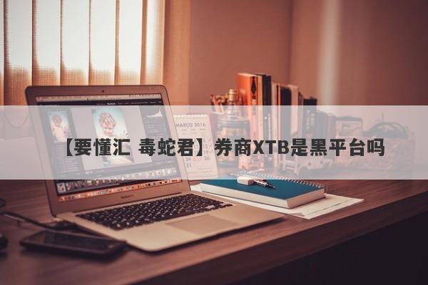 【要懂汇 毒蛇君】券商XTB是黑平台吗
-第1张图片-要懂汇圈网