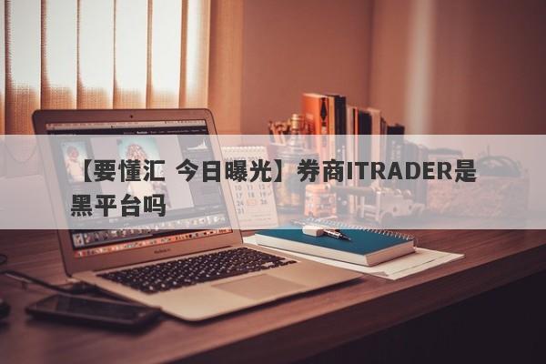 【要懂汇 今日曝光】券商ITRADER是黑平台吗
-第1张图片-要懂汇圈网