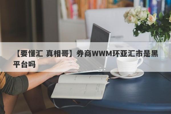 【要懂汇 真相哥】券商WWM环亚汇市是黑平台吗
-第1张图片-要懂汇圈网