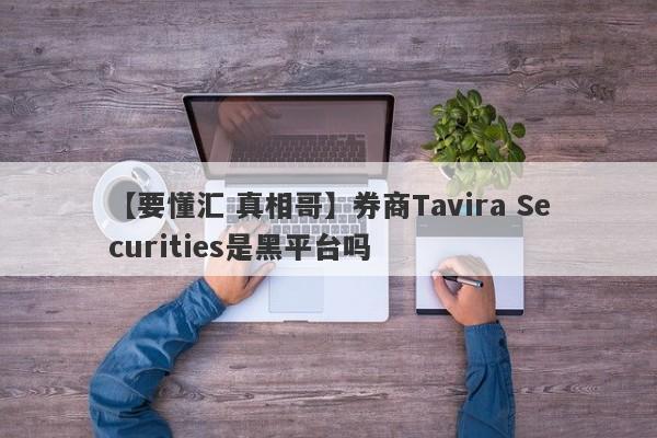 【要懂汇 真相哥】券商Tavira Securities是黑平台吗
-第1张图片-要懂汇圈网