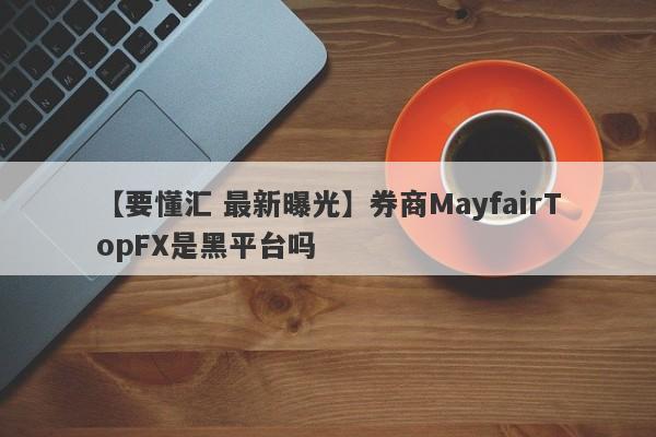 【要懂汇 最新曝光】券商MayfairTopFX是黑平台吗
-第1张图片-要懂汇圈网