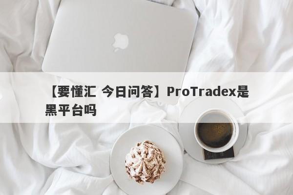 【要懂汇 今日问答】ProTradex是黑平台吗
-第1张图片-要懂汇圈网