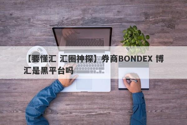 【要懂汇 汇圈神探】券商BONDEX 博汇是黑平台吗
-第1张图片-要懂汇圈网